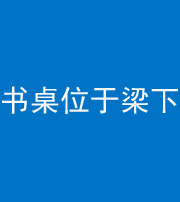 黄南阴阳风水化煞一百四十九——书桌位于梁下