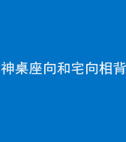 黄南阴阳风水化煞一百六十八——神桌座向和宅向相背